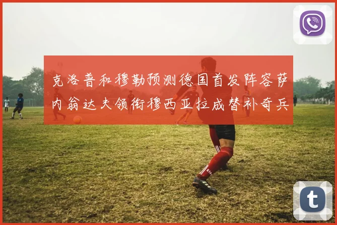 克洛普和穆勒预测德国首发阵容萨内翁达夫领衔穆西亚拉成替补奇兵