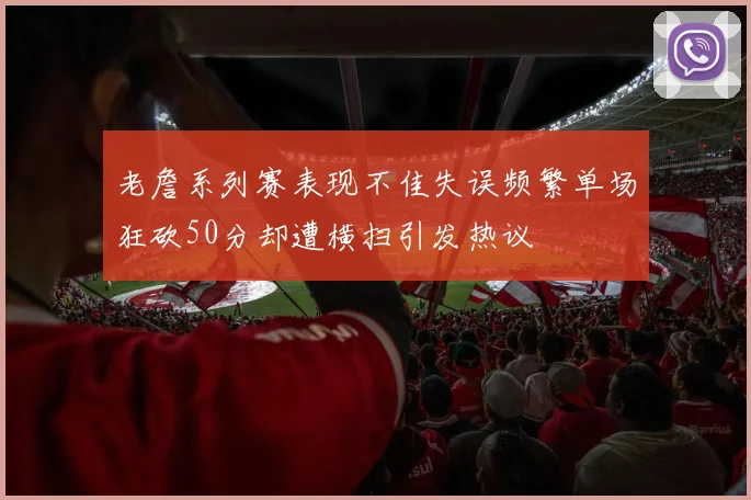 老詹系列赛表现不佳失误频繁单场狂砍50分却遭横扫引发热议