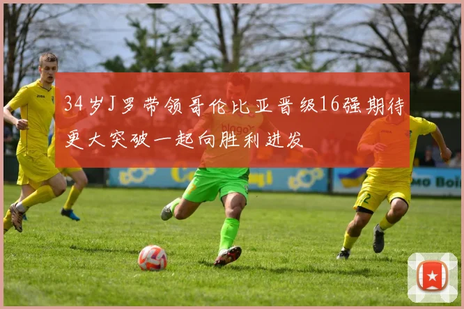 34岁J罗带领哥伦比亚晋级16强期待更大突破一起向胜利进发