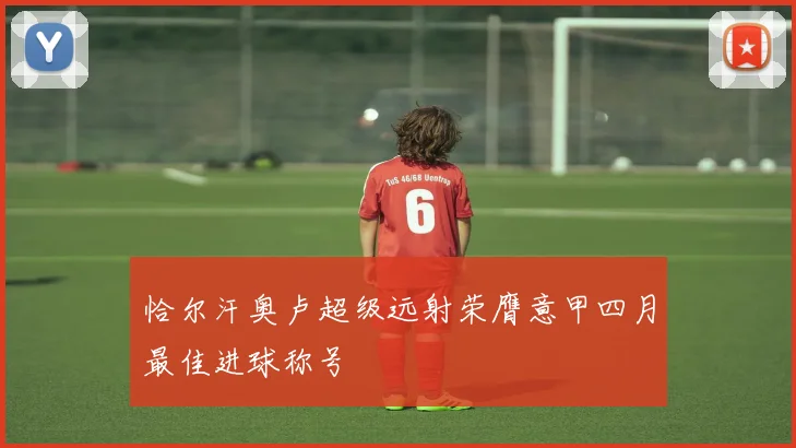 恰尔汗奥卢超级远射荣膺意甲四月最佳进球称号
