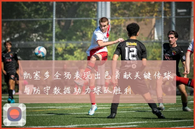 凯塞多全场表现出色贡献关键传球与防守数据助力球队胜利