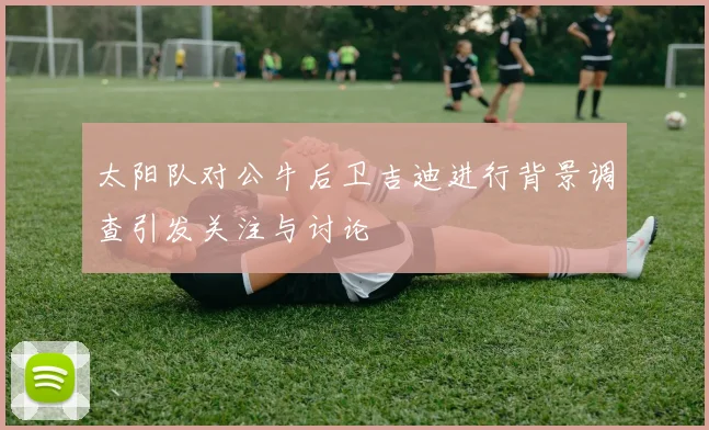 太阳队对公牛后卫吉迪进行背景调查引发关注与讨论