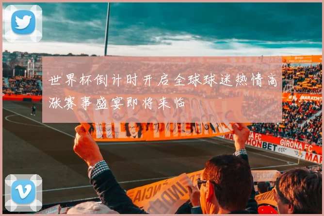 世界杯倒计时开启全球球迷热情高涨赛事盛宴即将来临