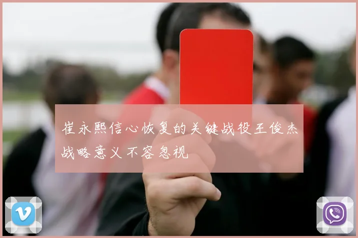 崔永熙信心恢复的关键战役王俊杰战略意义不容忽视