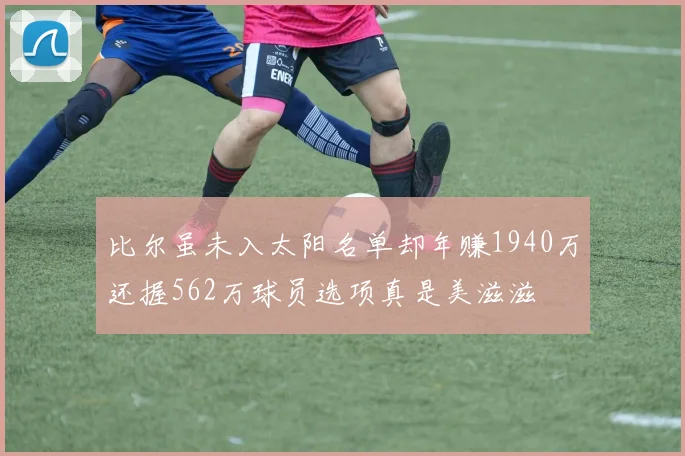 比尔虽未入太阳名单却年赚1940万还握562万球员选项真是美滋滋