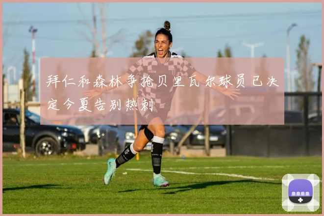 拜仁和森林争抢贝里瓦尔球员已决定今夏告别热刺