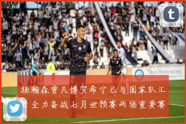 杨瀚森曾凡博贺希宁已与国家队汇合全力备战七月世预赛两场重要赛事