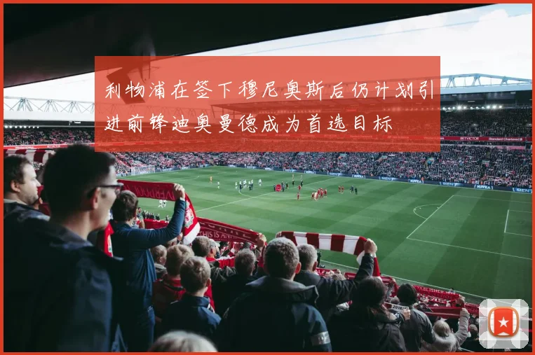 利物浦在签下穆尼奥斯后仍计划引进前锋迪奥曼德成为首选目标