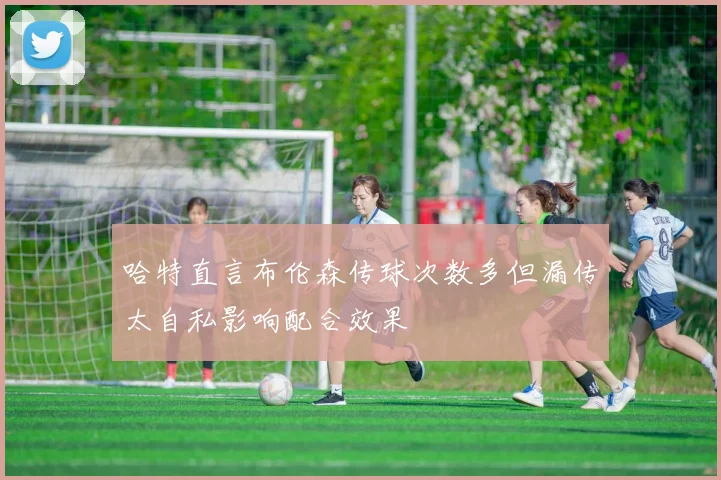 哈特直言布伦森传球次数多但漏传太自私影响配合效果