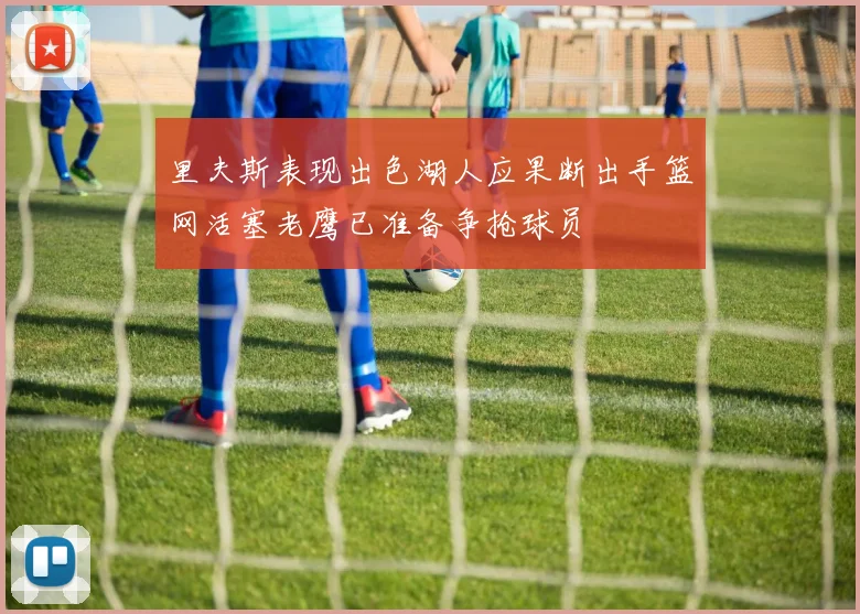 里夫斯表现出色湖人应果断出手篮网活塞老鹰已准备争抢球员