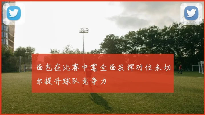 面包在比赛中需全面发挥对位米切尔提升球队竞争力