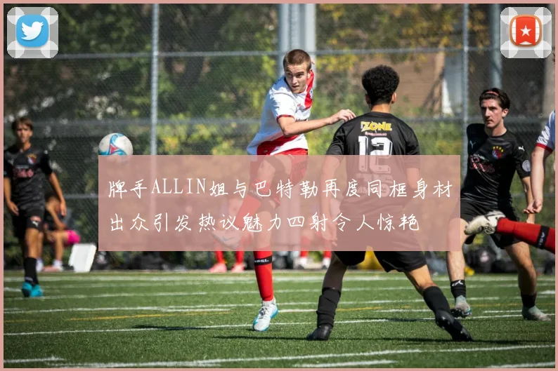牌手ALLIN姐与巴特勒再度同框身材出众引发热议魅力四射令人惊艳