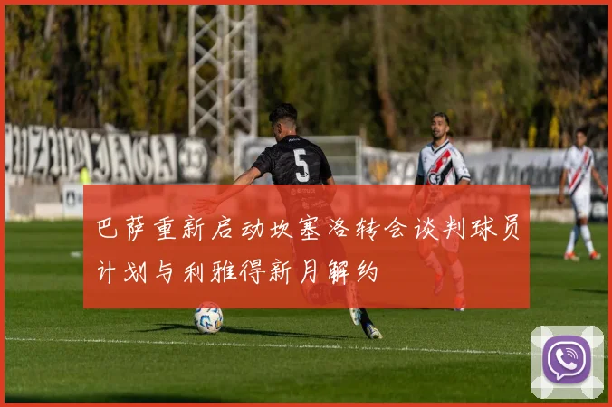 巴萨重新启动坎塞洛转会谈判球员计划与利雅得新月解约