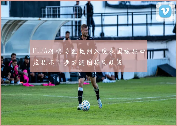 FIFA对索马里裁判入境美国被拒回应称不干涉东道国移民政策