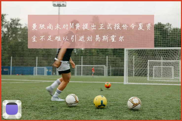 曼联尚未对M费提出正式报价今夏资金不足难以引进刘易斯霍尔