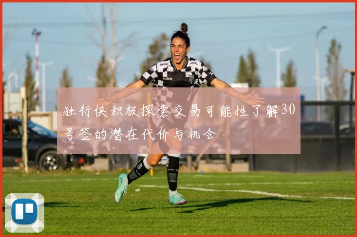独行侠积极探索交易可能性了解30号签的潜在代价与机会