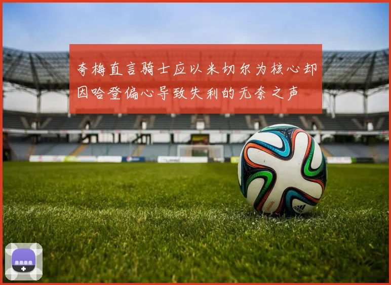 夸梅直言骑士应以米切尔为核心却因哈登偏心导致失利的无奈之声