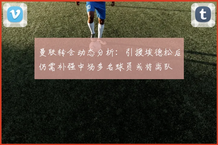 曼联转会动态分析：引援埃德松后仍需补强中场多名球员或将离队