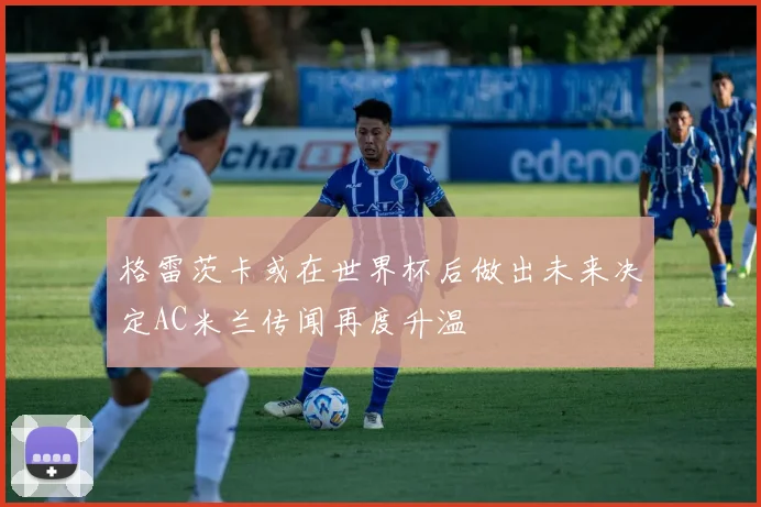 格雷茨卡或在世界杯后做出未来决定AC米兰传闻再度升温