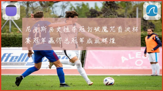 尼克斯历史性夺冠打破魔咒首次杯赛冠军赢得总冠军成就辉煌