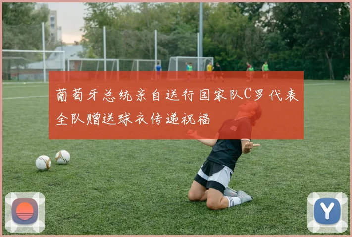 葡萄牙总统亲自送行国家队C罗代表全队赠送球衣传递祝福
