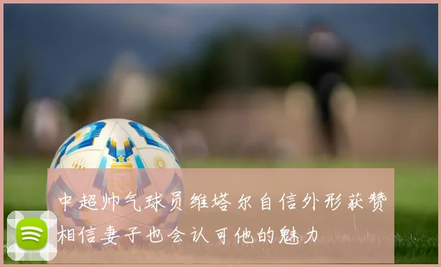 中超帅气球员维塔尔自信外形获赞相信妻子也会认可他的魅力