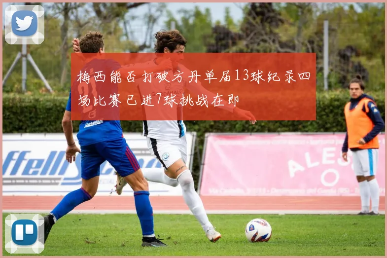 梅西能否打破方丹单届13球纪录四场比赛已进7球挑战在即