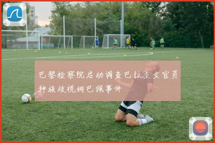 巴黎检察院启动调查巴拉圭女官员种族歧视姆巴佩事件