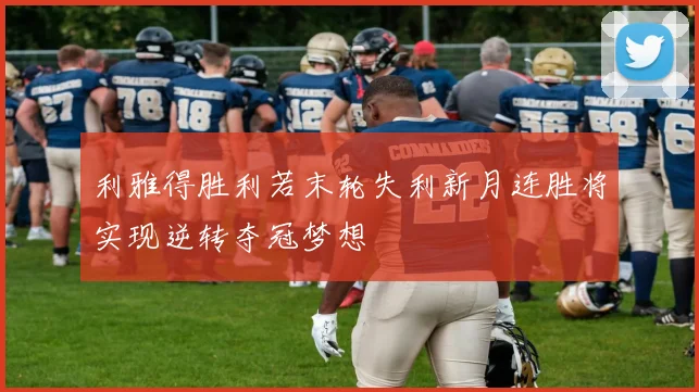 利雅得胜利若末轮失利新月连胜将实现逆转夺冠梦想