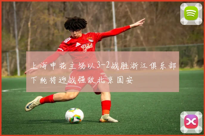 上海申花主场以3-2战胜浙江俱乐部下轮将迎战强敌北京国安