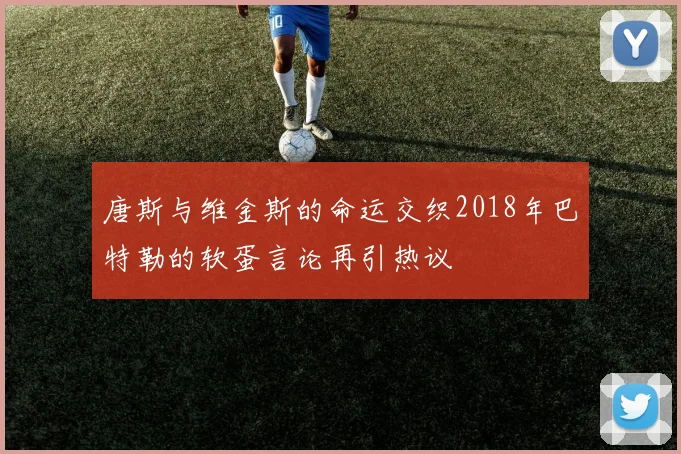 唐斯与维金斯的命运交织2018年巴特勒的软蛋言论再引热议