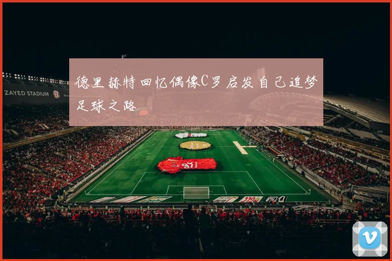 德里赫特回忆偶像C罗启发自己追梦足球之路