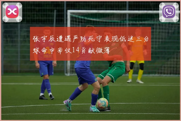 张宇辰遭遇严防死守表现低迷三分球命中率仅14贡献微薄