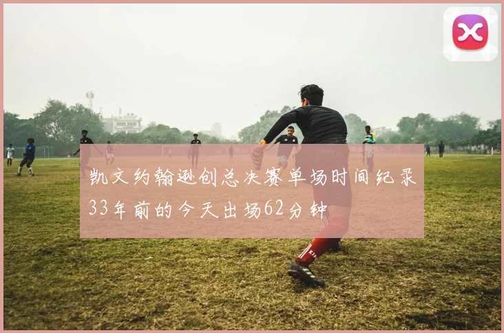 凯文约翰逊创总决赛单场时间纪录33年前的今天出场62分钟