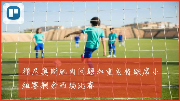 穆尼奥斯肌肉问题加重或将缺席小组赛剩余两场比赛
