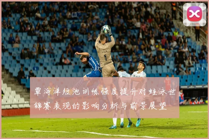覃海洋短池训练强度提升对蛙泳世锦赛表现的影响分析与前景展望