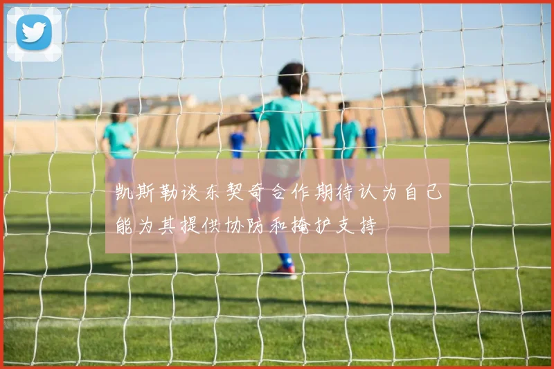 凯斯勒谈东契奇合作期待认为自己能为其提供协防和掩护支持